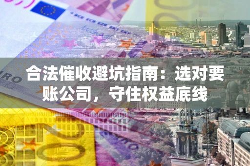 武汉合法催收避坑指南：选对要账公司，守住权益底线
