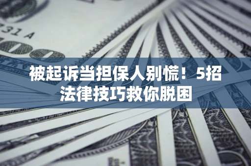 武汉被起诉当担保人别慌！5招法律技巧救你脱困