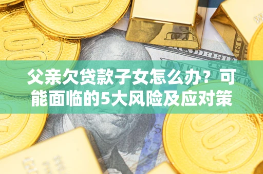 武汉父亲欠贷款子女怎么办?可能面临的5大风险及应对策略 武汉父亲欠贷款子女怎么办?可能面临的5大风险及应对策略