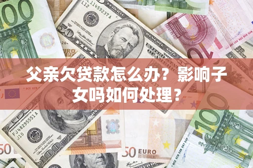 武汉父亲欠贷款怎么办？影响子女吗如何处理？