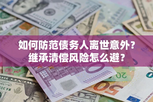 武汉如何防范债务人离世意外？继承清偿风险怎么避？
