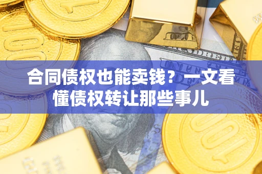 武汉合同债权也能卖钱？一文看懂债权转让那些事儿