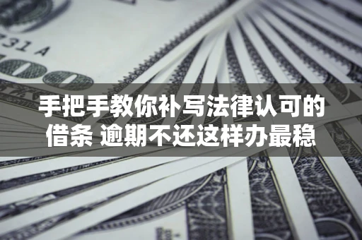 武汉手把手教你补写法律认可的借条 逾期不还这样办最稳妥