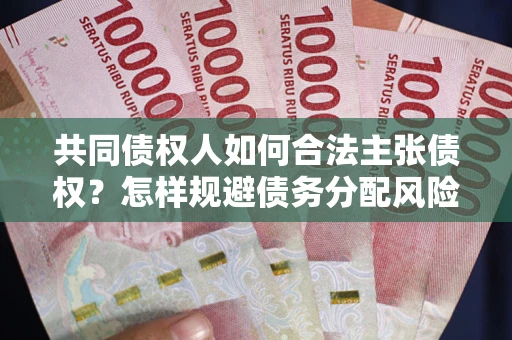 武汉共同债权人如何合法主张债权？怎样规避债务分配风险？