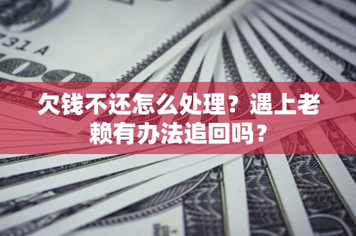 武汉欠钱不还怎么处理？遇上老赖有办法追回吗？