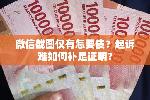 武汉微信截图仅有怎要债？起诉难如何补足证明？
