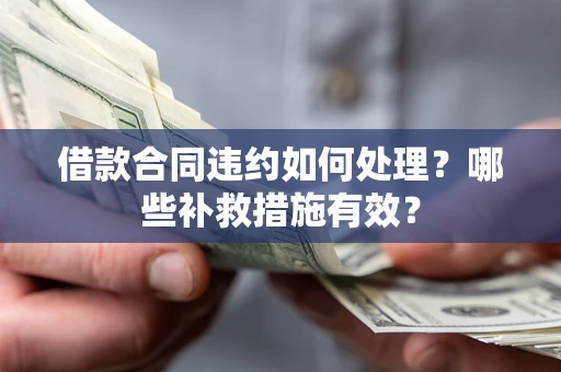 武汉借款合同违约如何处理？哪些补救措施有效？
