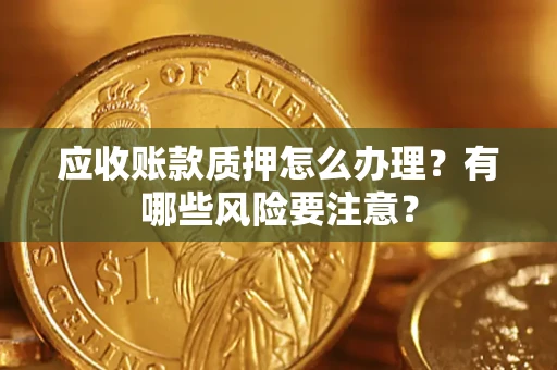 武汉应收账款质押怎么办理？有哪些风险要注意？