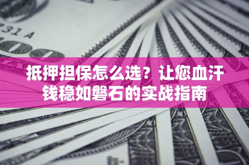 武汉抵押担保怎么选？让您血汗钱稳如磐石的实战指南