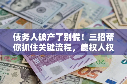 武汉债务人破产了别慌！三招帮你抓住关键流程，债权人权益不再缩水