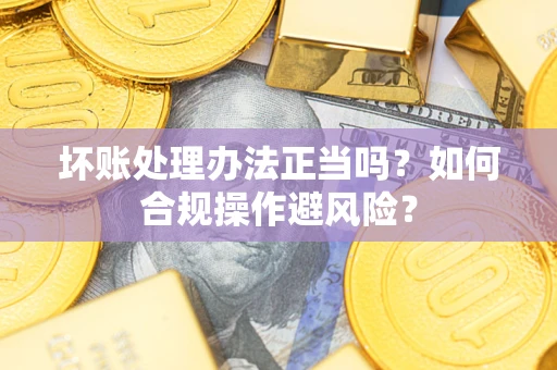 武汉坏账处理办法正当吗？如何合规操作避风险？