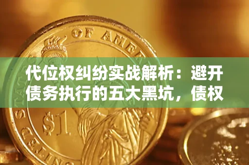 武汉代位权纠纷实战解析：避开债务执行的五大黑坑，债权人必看指南