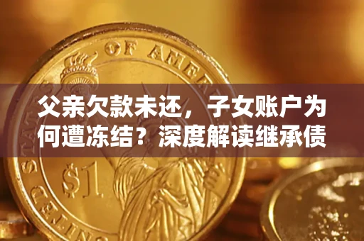武汉父亲欠款未还，子女账户为何遭冻结？深度解读继承债务迷局