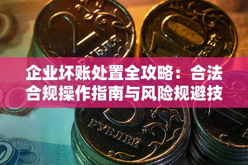 武汉企业坏账处置全攻略：合法合规操作指南与风险规避技巧解析