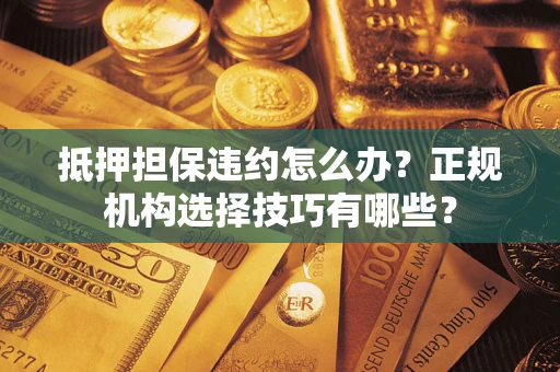 武汉抵押担保违约怎么办？正规机构选择技巧有哪些？