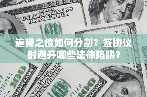 武汉连带之债如何分割？签协议时避开哪些法律陷阱？