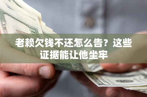 武汉老赖欠钱不还怎么告？这些证据能让他坐牢