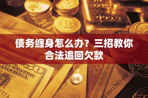 武汉债务缠身怎么办？三招教你合法追回欠款
