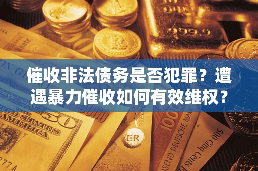武汉催收非法债务是否犯罪?遭遇暴力催收如何有效维权? 武汉催收非法债务是否犯罪?遭遇暴力催收如何有效维权?