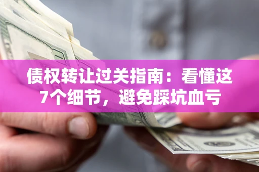 武汉债权转让过关指南：看懂这7个细节，避免踩坑血亏