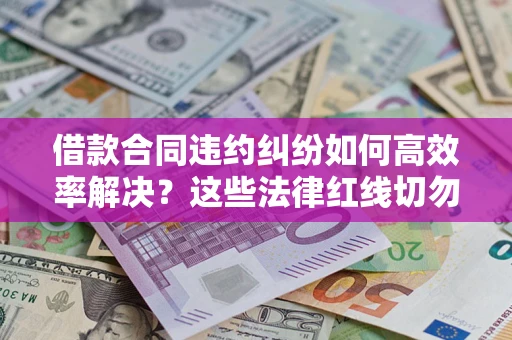 武汉借款合同违约纠纷如何高效率解决？这些法律红线切勿触碰