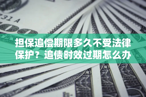 武汉担保追偿期限多久不受法律保护？追债时效过期怎么办？