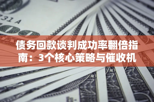 武汉债务回款谈判成功率翻倍指南：3个核心策略与催收机构避坑法则