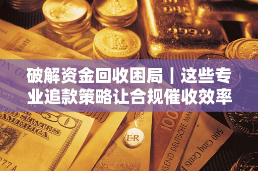 武汉破解资金回收困局｜这些专业追款策略让合规催收效率翻倍
