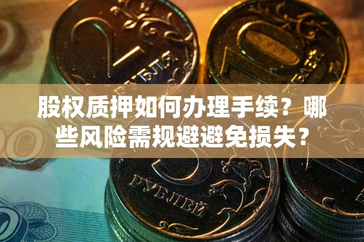 武汉股权质押如何办理手续？哪些风险需规避避免损失？