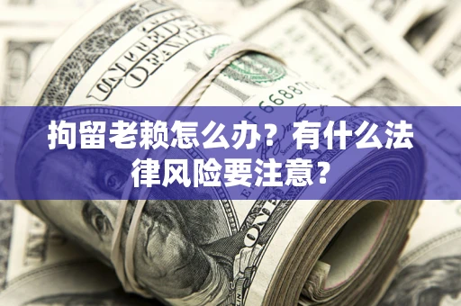 武汉拘留老赖怎么办？有什么法律风险要注意？