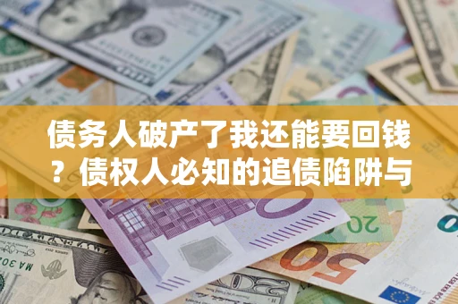 武汉债务人破产了我还能要回钱？债权人必知的追债陷阱与破局之道