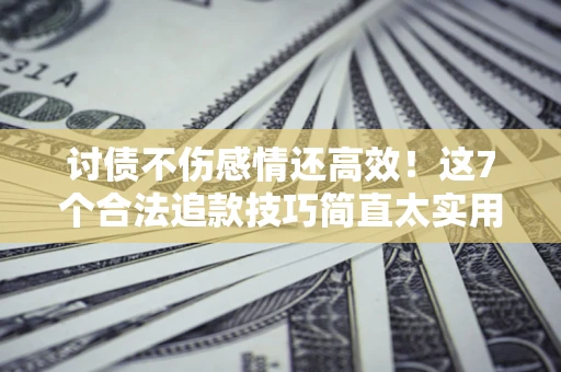 武汉讨债不伤感情还高效！这7个合法追款技巧简直太实用