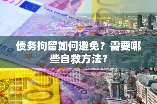 武汉债务拘留如何避免？需要哪些自救方法？