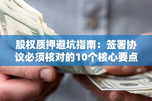 武汉股权质押避坑指南：签署协议必须核对的10个核心要点