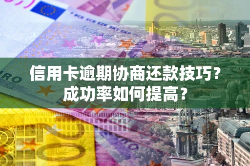 武汉信用卡逾期协商还款技巧？成功率如何提高？