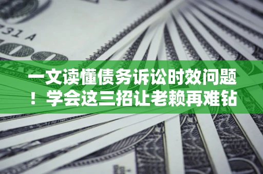 武汉一文读懂债务诉讼时效问题！学会这三招让老赖再难钻空子