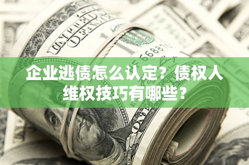 武汉企业逃债怎么认定？债权人维权技巧有哪些？