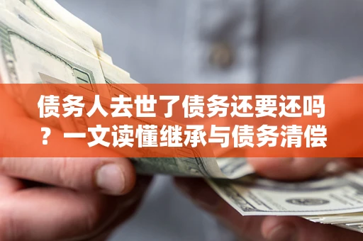 武汉债务人去世了债务还要还吗？一文读懂继承与债务清偿