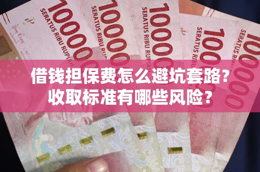 武汉借钱担保费怎么避坑套路?收取标准有哪些风险? 武汉借钱担保费怎么避坑套路?收取标准有哪些风险?