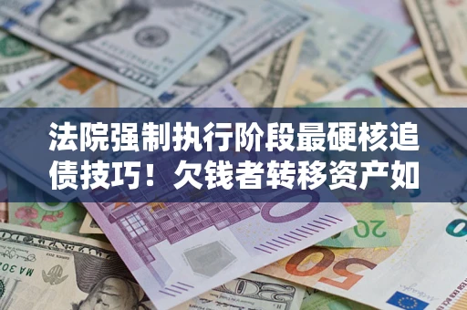 武汉法院强制执行阶段最硬核追债技巧！欠钱者转移资产如何破解？