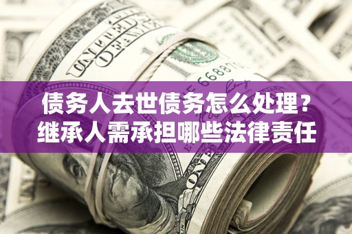 武汉债务人去世债务怎么处理？继承人需承担哪些法律责任？