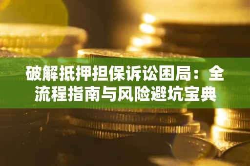 武汉破解抵押担保诉讼困局：全流程指南与风险避坑宝典