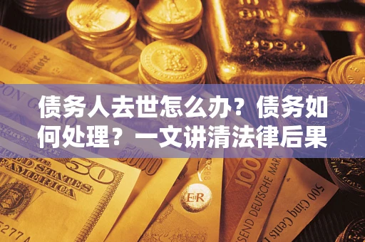 武汉债务人去世怎么办？债务如何处理？一文讲清法律后果