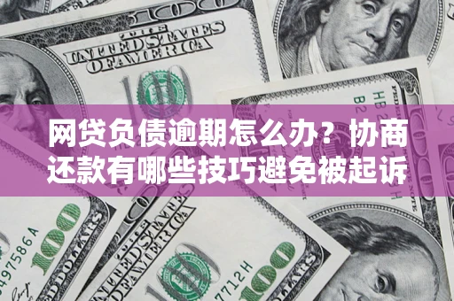 武汉网贷负债逾期怎么办？协商还款有哪些技巧避免被起诉？