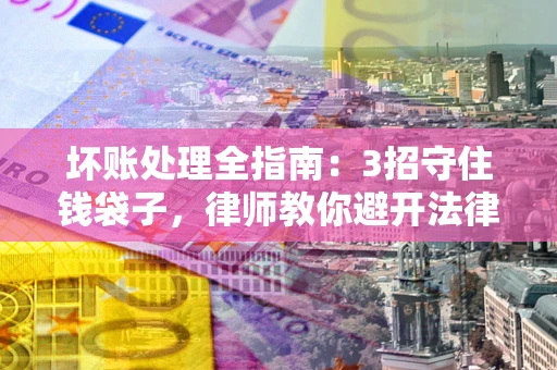 武汉坏账处理全指南：3招守住钱袋子，律师教你避开法律雷区