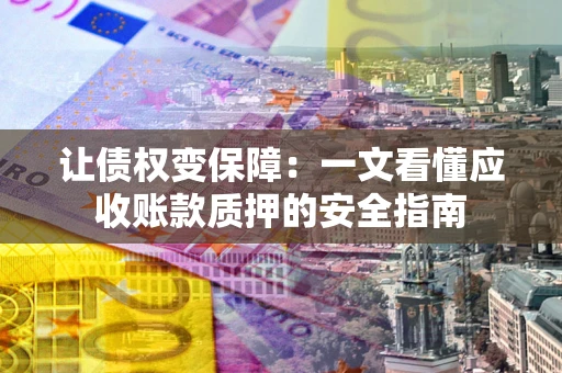 武汉让债权变保障：一文看懂应收账款质押的安全指南