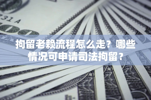 武汉拘留老赖流程怎么走?哪些情况可申请司法拘留? 武汉拘留老赖流程怎么走?哪些情况可申请司法拘留?
