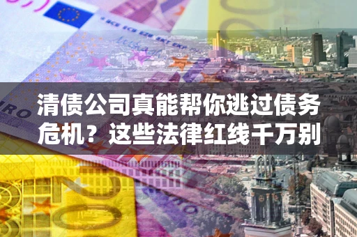 武汉清债公司真能帮你逃过债务危机？这些法律红线千万别踩