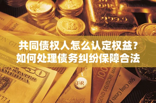 武汉共同债权人怎么认定权益？如何处理债务纠纷保障合法权益？
