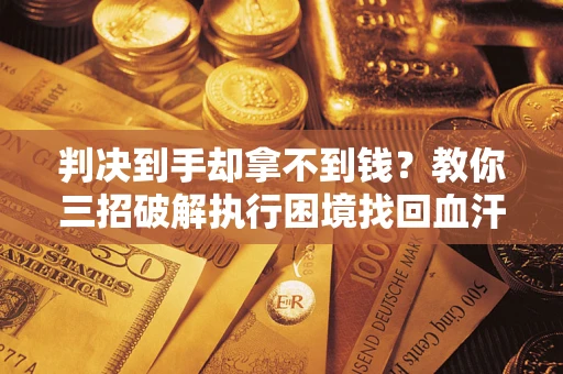 武汉判决到手却拿不到钱？教你三招破解执行困境找回血汗钱
